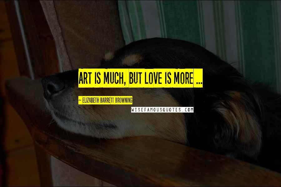 Elizabeth Barrett Browning Quotes: Art is much, but love is more ...