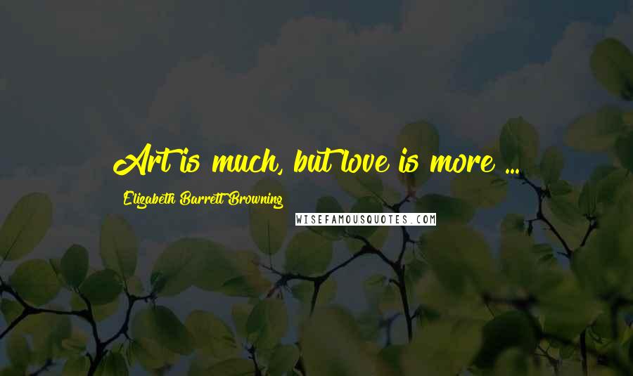 Elizabeth Barrett Browning Quotes: Art is much, but love is more ...