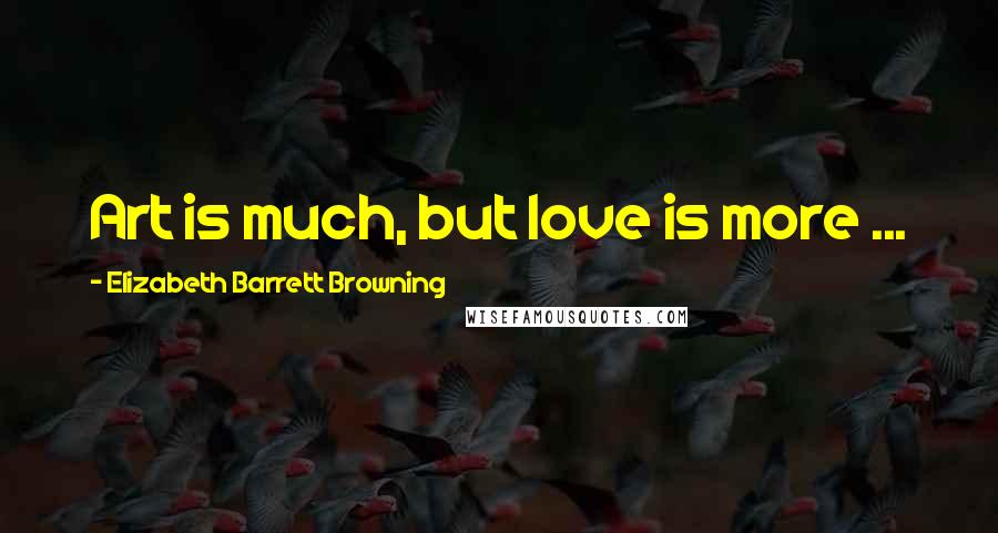 Elizabeth Barrett Browning Quotes: Art is much, but love is more ...