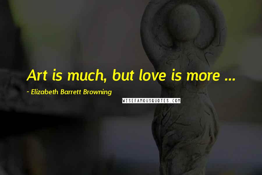 Elizabeth Barrett Browning Quotes: Art is much, but love is more ...