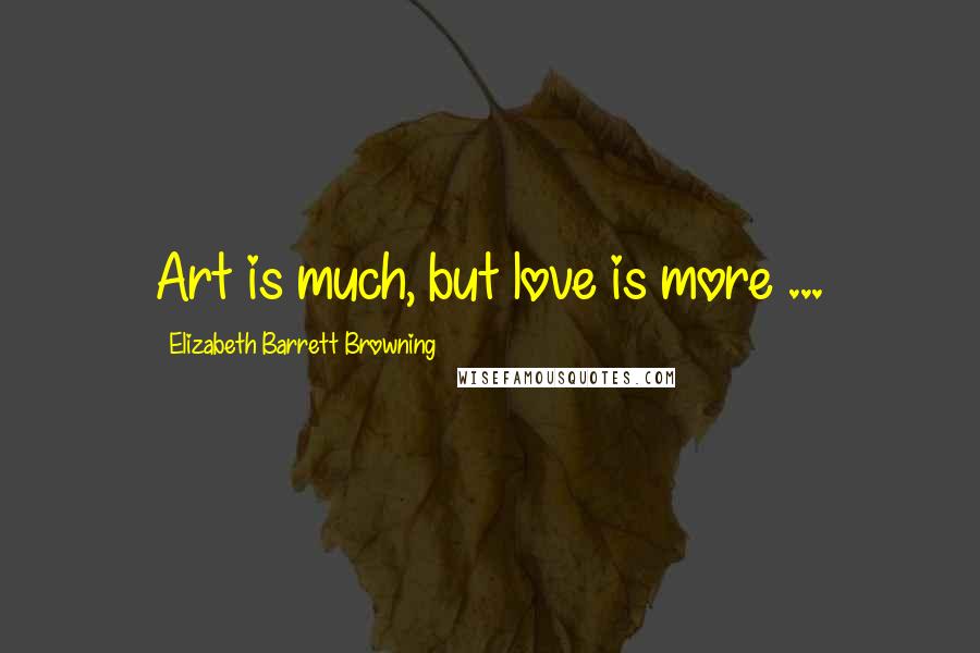 Elizabeth Barrett Browning Quotes: Art is much, but love is more ...