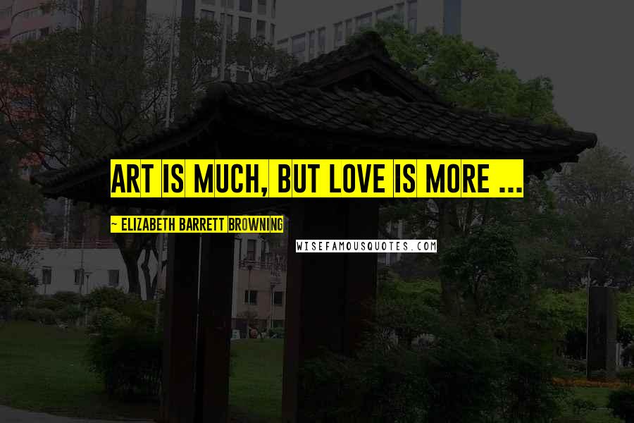 Elizabeth Barrett Browning Quotes: Art is much, but love is more ...