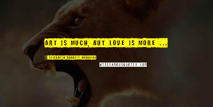 Elizabeth Barrett Browning Quotes: Art is much, but love is more ...