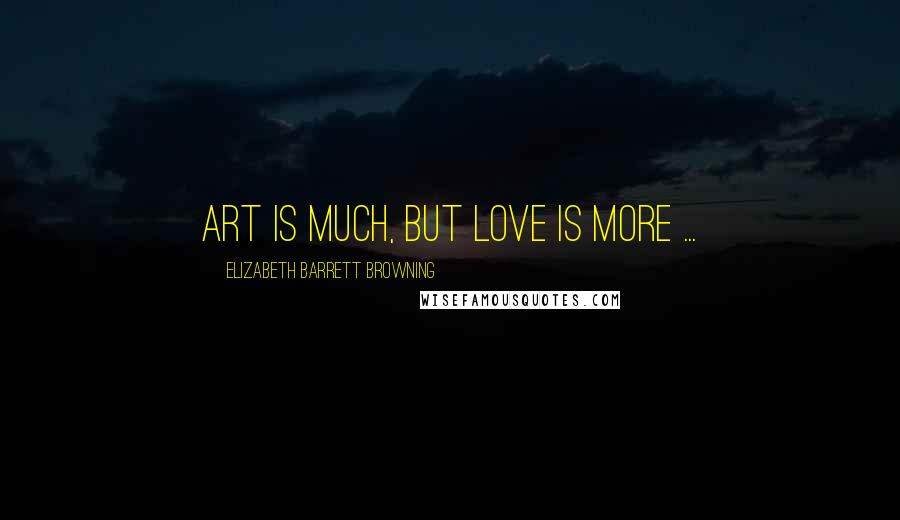 Elizabeth Barrett Browning Quotes: Art is much, but love is more ...