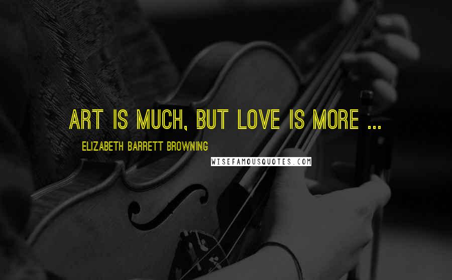 Elizabeth Barrett Browning Quotes: Art is much, but love is more ...