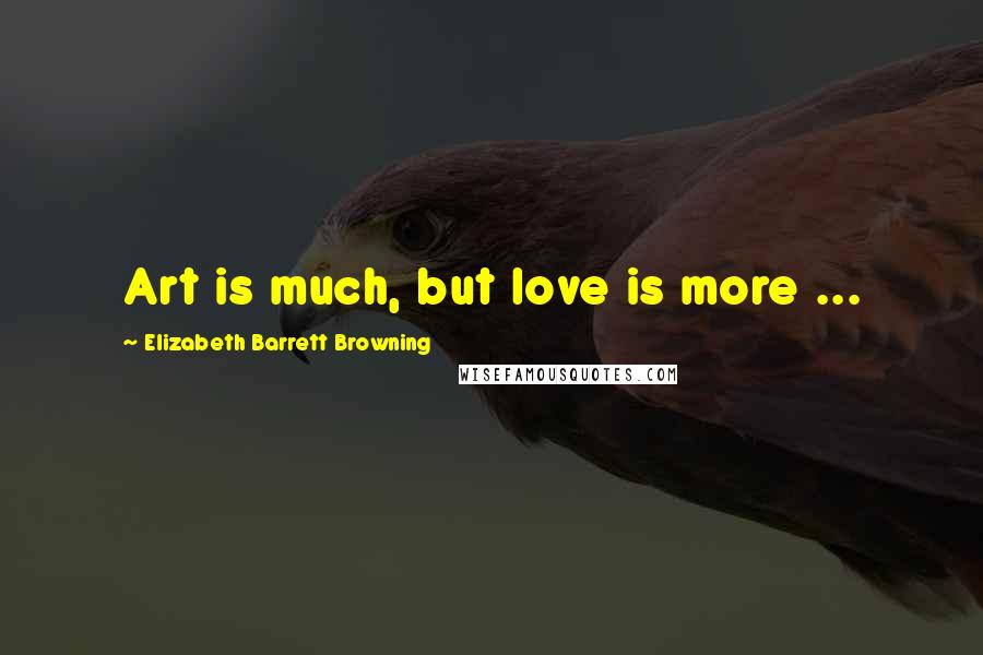 Elizabeth Barrett Browning Quotes: Art is much, but love is more ...