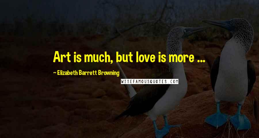 Elizabeth Barrett Browning Quotes: Art is much, but love is more ...