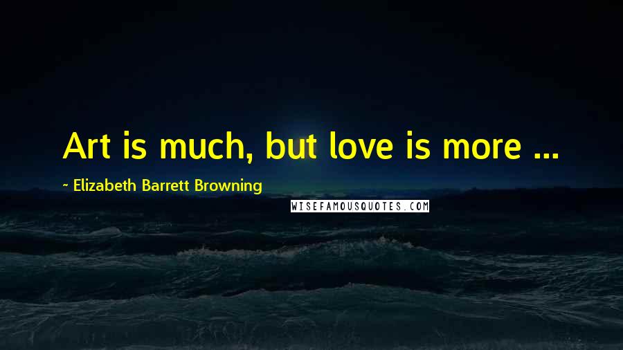 Elizabeth Barrett Browning Quotes: Art is much, but love is more ...