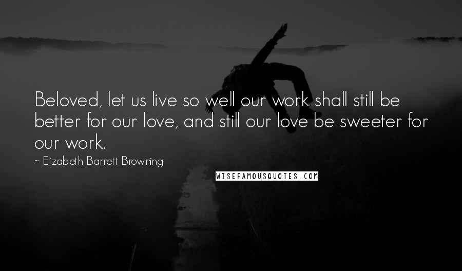 Elizabeth Barrett Browning Quotes: Beloved, let us live so well our work shall still be better for our love, and still our love be sweeter for our work.