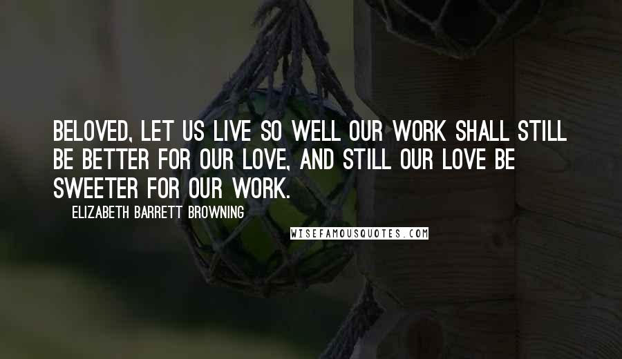 Elizabeth Barrett Browning Quotes: Beloved, let us live so well our work shall still be better for our love, and still our love be sweeter for our work.