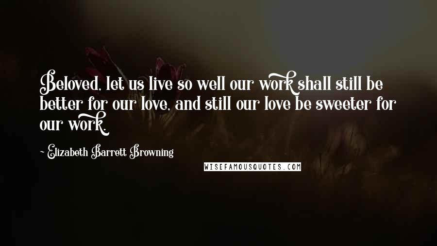 Elizabeth Barrett Browning Quotes: Beloved, let us live so well our work shall still be better for our love, and still our love be sweeter for our work.