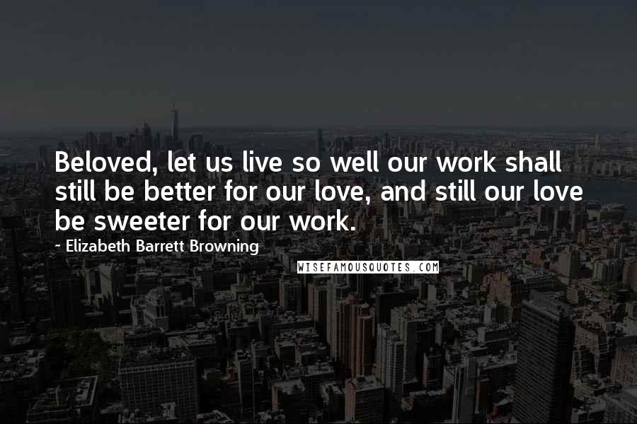 Elizabeth Barrett Browning Quotes: Beloved, let us live so well our work shall still be better for our love, and still our love be sweeter for our work.