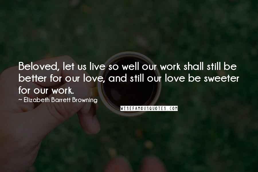 Elizabeth Barrett Browning Quotes: Beloved, let us live so well our work shall still be better for our love, and still our love be sweeter for our work.