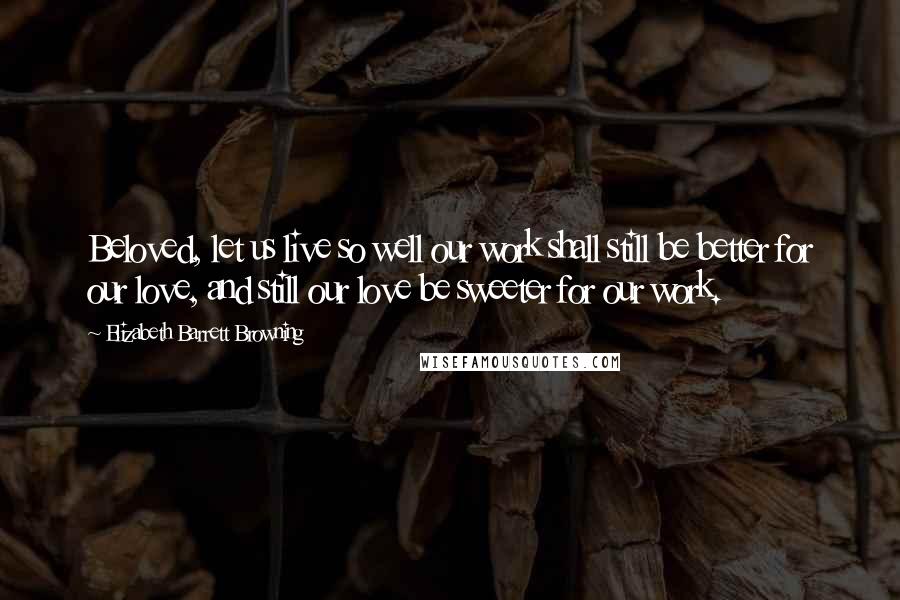 Elizabeth Barrett Browning Quotes: Beloved, let us live so well our work shall still be better for our love, and still our love be sweeter for our work.