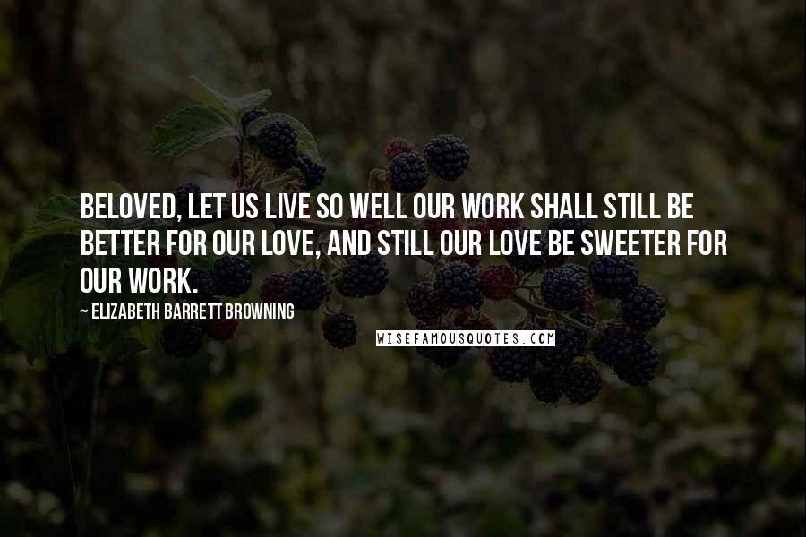 Elizabeth Barrett Browning Quotes: Beloved, let us live so well our work shall still be better for our love, and still our love be sweeter for our work.