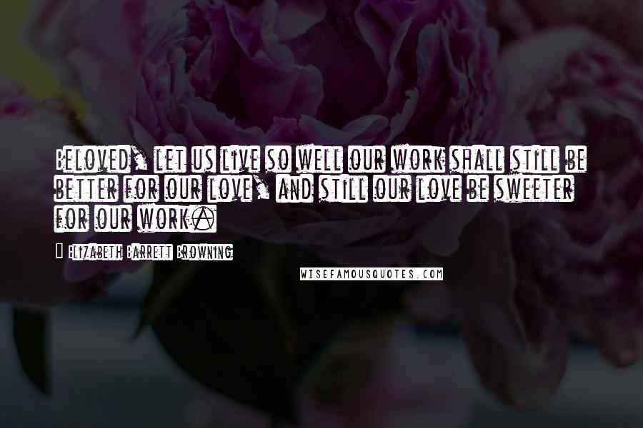 Elizabeth Barrett Browning Quotes: Beloved, let us live so well our work shall still be better for our love, and still our love be sweeter for our work.