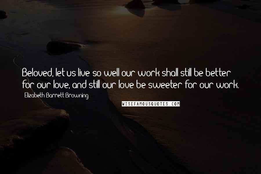 Elizabeth Barrett Browning Quotes: Beloved, let us live so well our work shall still be better for our love, and still our love be sweeter for our work.