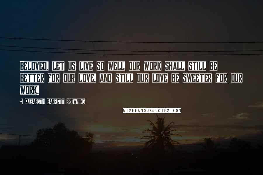 Elizabeth Barrett Browning Quotes: Beloved, let us live so well our work shall still be better for our love, and still our love be sweeter for our work.