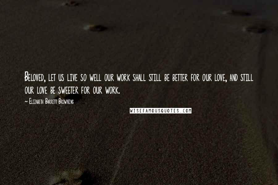 Elizabeth Barrett Browning Quotes: Beloved, let us live so well our work shall still be better for our love, and still our love be sweeter for our work.