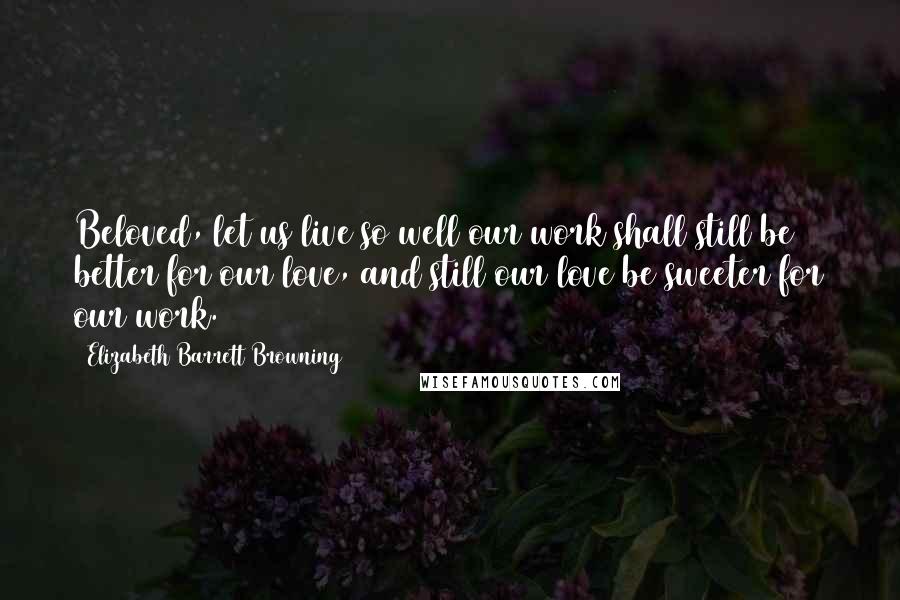 Elizabeth Barrett Browning Quotes: Beloved, let us live so well our work shall still be better for our love, and still our love be sweeter for our work.