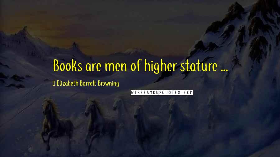 Elizabeth Barrett Browning Quotes: Books are men of higher stature ...