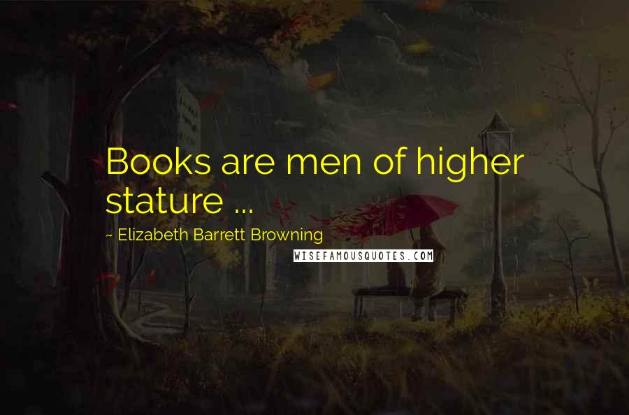 Elizabeth Barrett Browning Quotes: Books are men of higher stature ...
