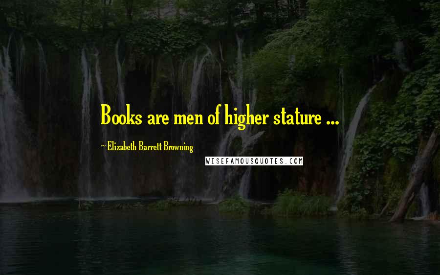 Elizabeth Barrett Browning Quotes: Books are men of higher stature ...