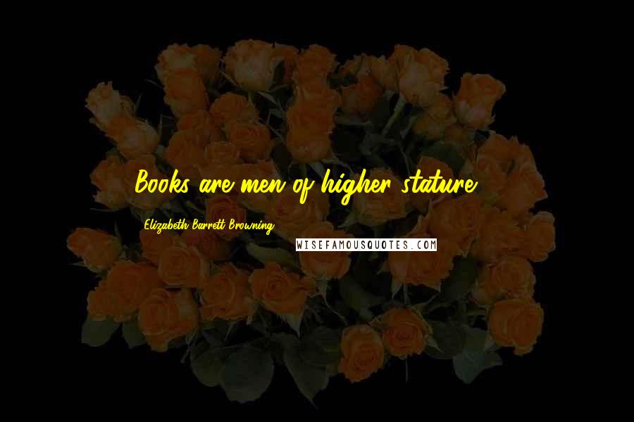 Elizabeth Barrett Browning Quotes: Books are men of higher stature ...