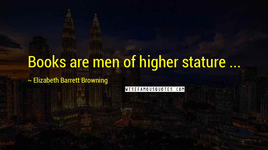 Elizabeth Barrett Browning Quotes: Books are men of higher stature ...