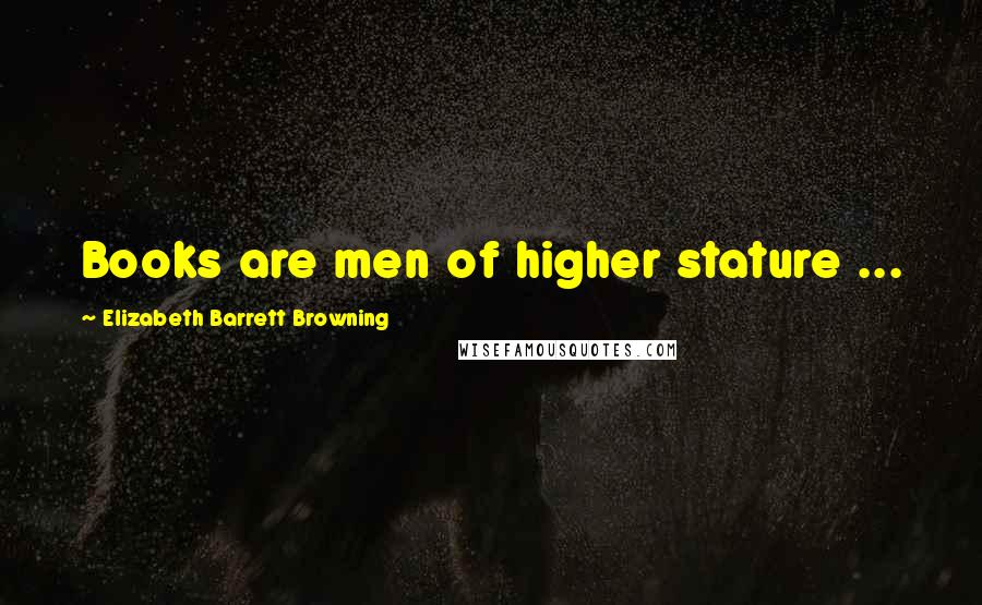 Elizabeth Barrett Browning Quotes: Books are men of higher stature ...