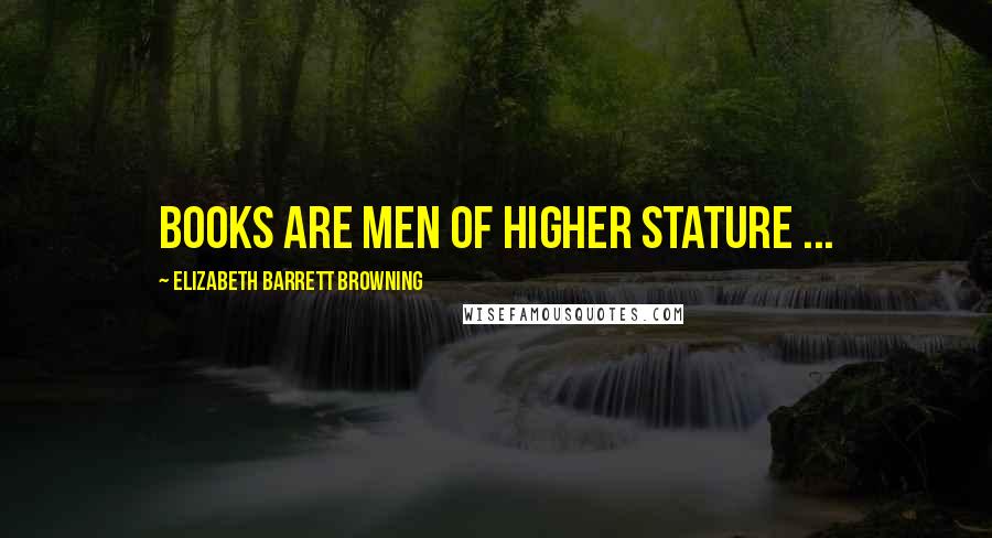 Elizabeth Barrett Browning Quotes: Books are men of higher stature ...