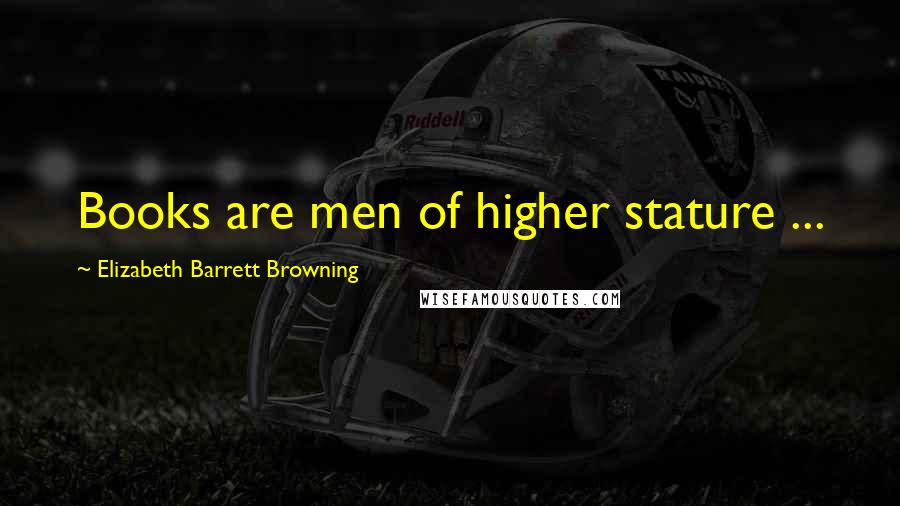 Elizabeth Barrett Browning Quotes: Books are men of higher stature ...
