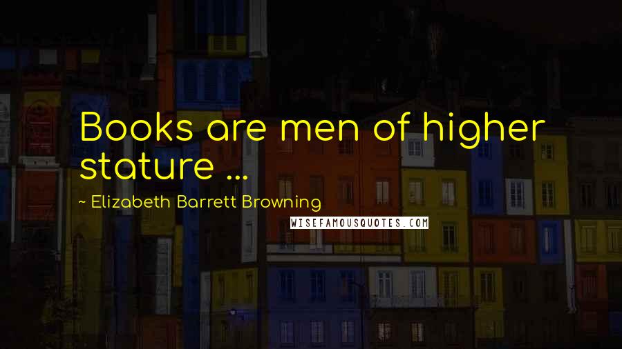 Elizabeth Barrett Browning Quotes: Books are men of higher stature ...