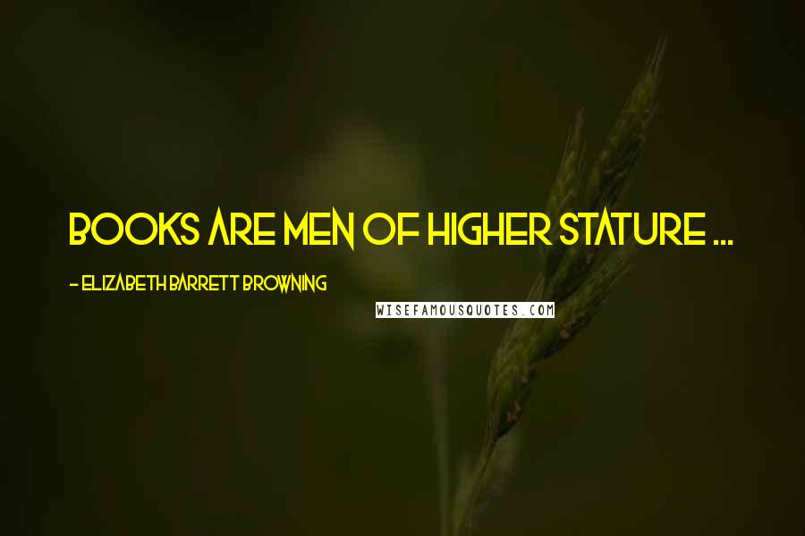 Elizabeth Barrett Browning Quotes: Books are men of higher stature ...