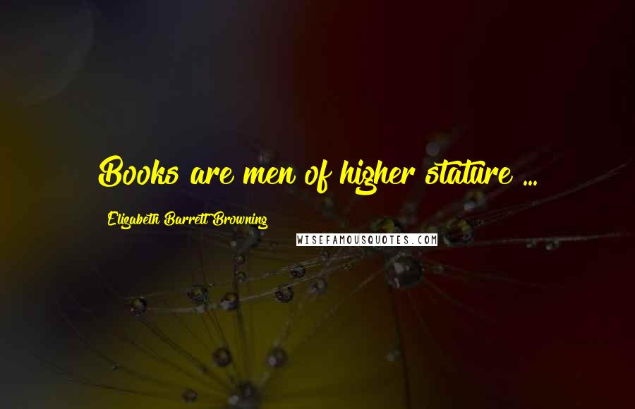 Elizabeth Barrett Browning Quotes: Books are men of higher stature ...