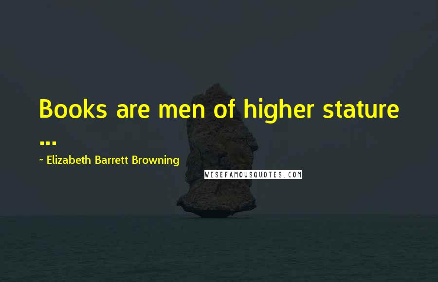 Elizabeth Barrett Browning Quotes: Books are men of higher stature ...