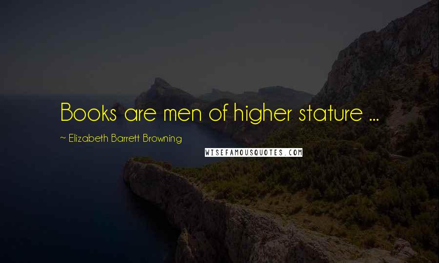 Elizabeth Barrett Browning Quotes: Books are men of higher stature ...