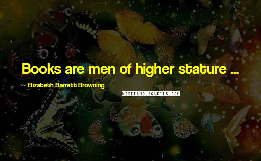 Elizabeth Barrett Browning Quotes: Books are men of higher stature ...