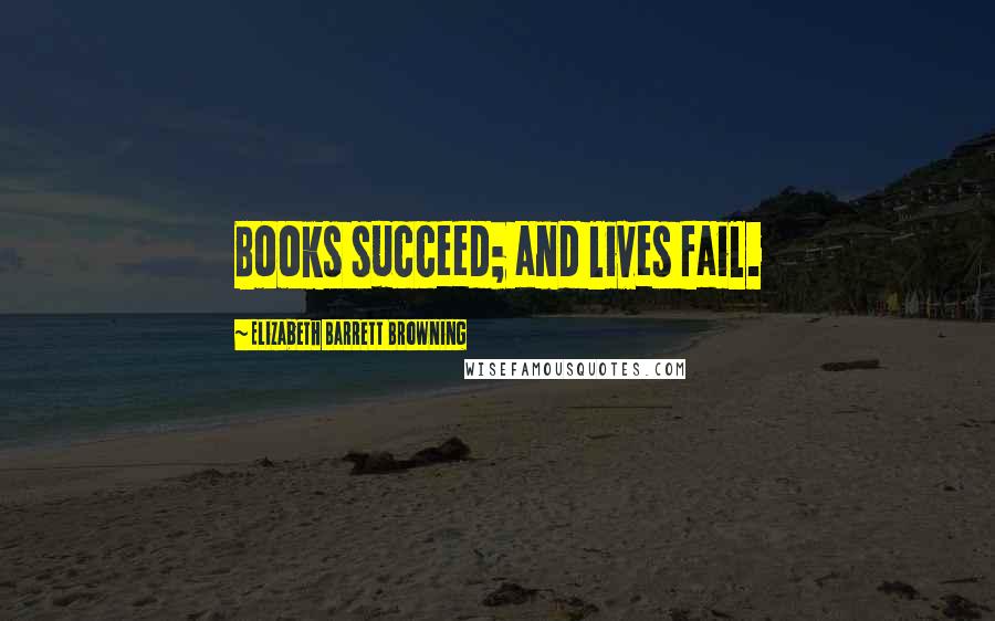Elizabeth Barrett Browning Quotes: Books succeed; and lives fail.