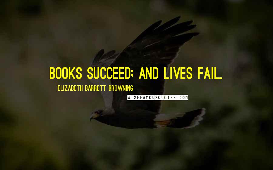 Elizabeth Barrett Browning Quotes: Books succeed; and lives fail.