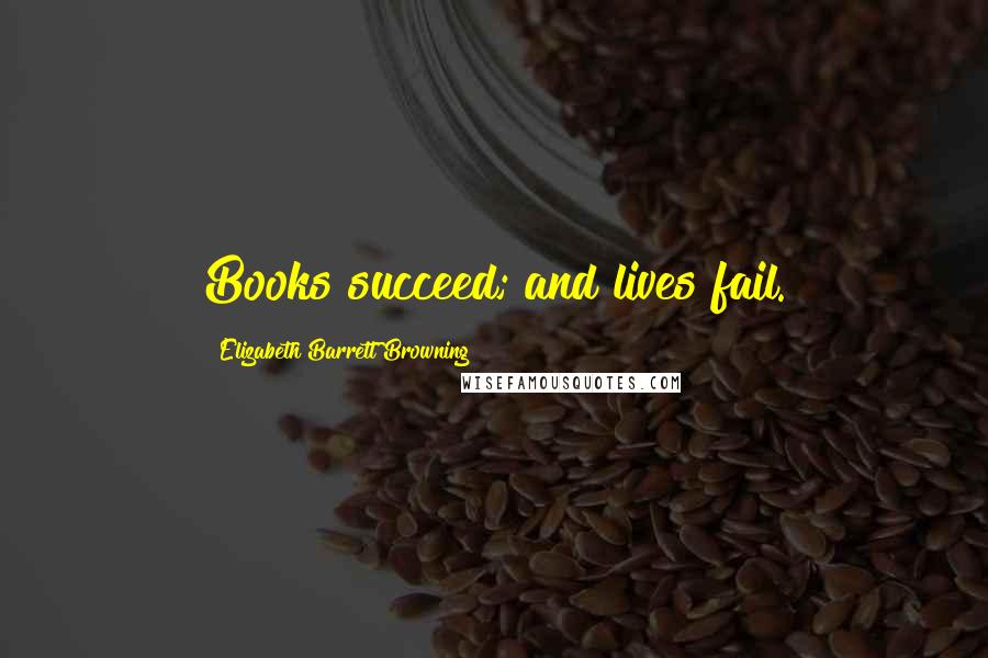 Elizabeth Barrett Browning Quotes: Books succeed; and lives fail.