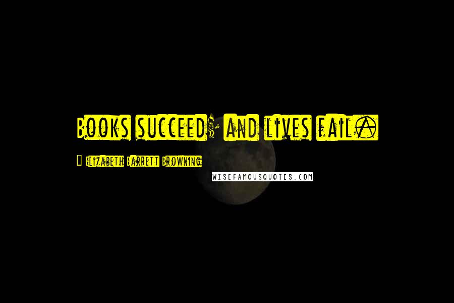 Elizabeth Barrett Browning Quotes: Books succeed; and lives fail.