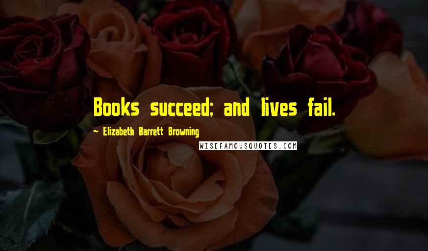 Elizabeth Barrett Browning Quotes: Books succeed; and lives fail.
