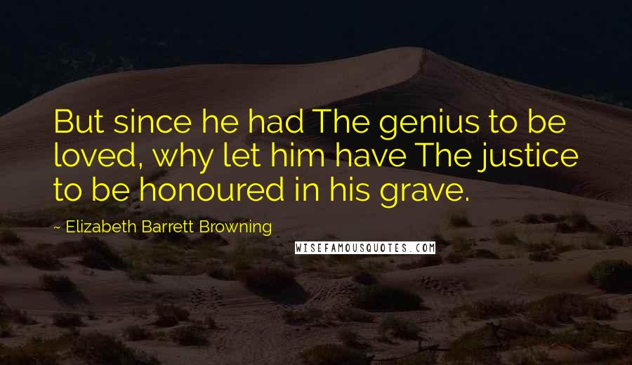 Elizabeth Barrett Browning Quotes: But since he had The genius to be loved, why let him have The justice to be honoured in his grave.