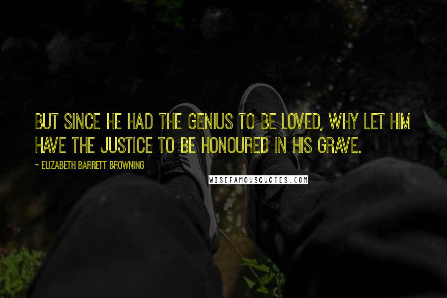 Elizabeth Barrett Browning Quotes: But since he had The genius to be loved, why let him have The justice to be honoured in his grave.