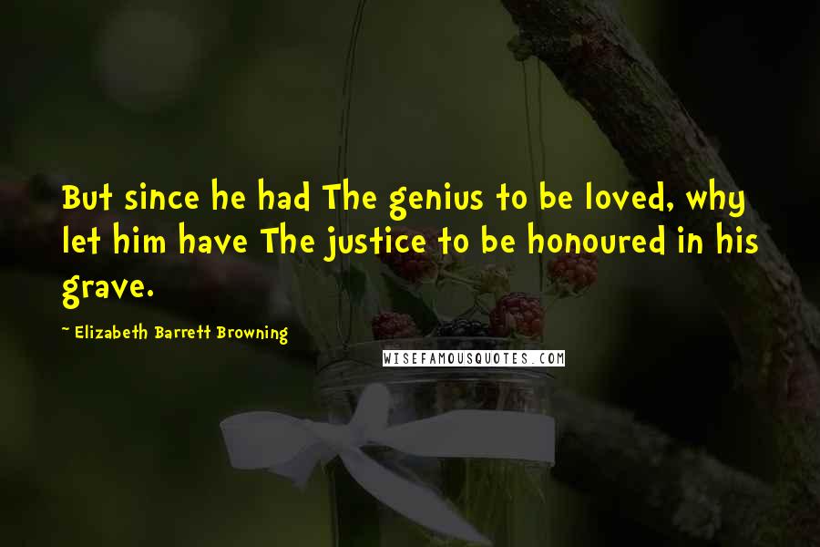 Elizabeth Barrett Browning Quotes: But since he had The genius to be loved, why let him have The justice to be honoured in his grave.