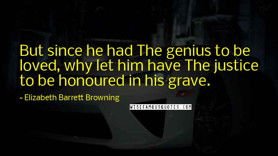 Elizabeth Barrett Browning Quotes: But since he had The genius to be loved, why let him have The justice to be honoured in his grave.