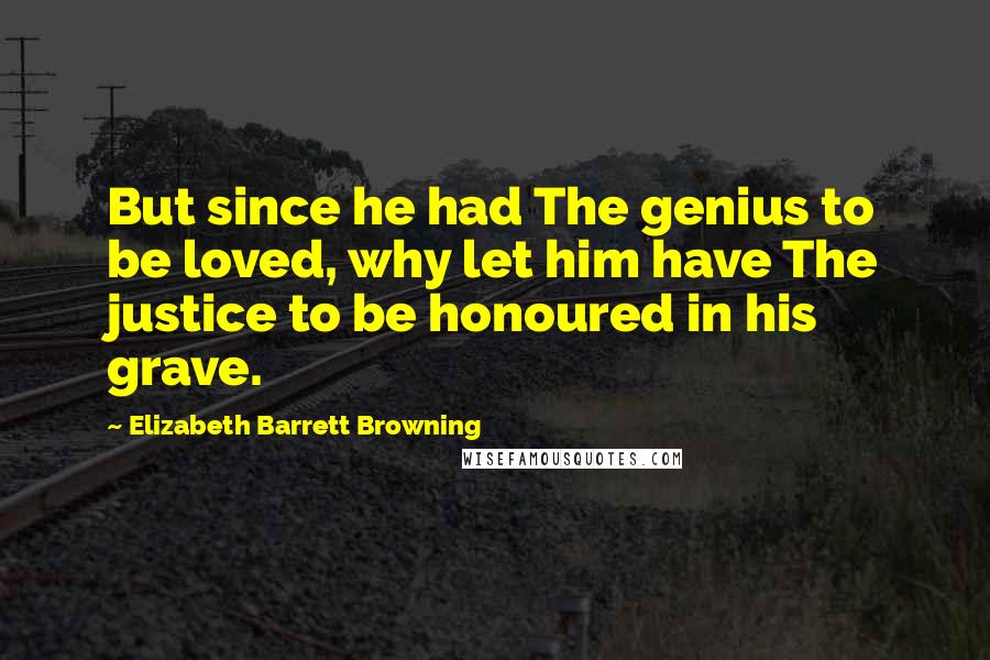 Elizabeth Barrett Browning Quotes: But since he had The genius to be loved, why let him have The justice to be honoured in his grave.
