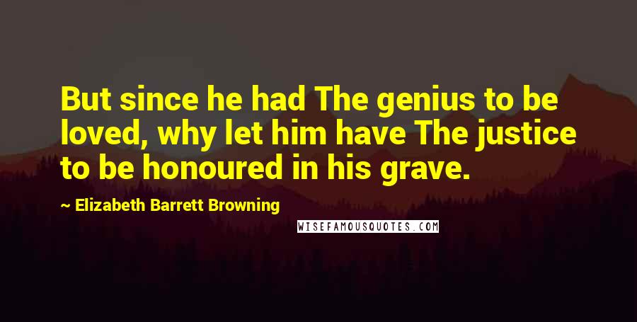 Elizabeth Barrett Browning Quotes: But since he had The genius to be loved, why let him have The justice to be honoured in his grave.