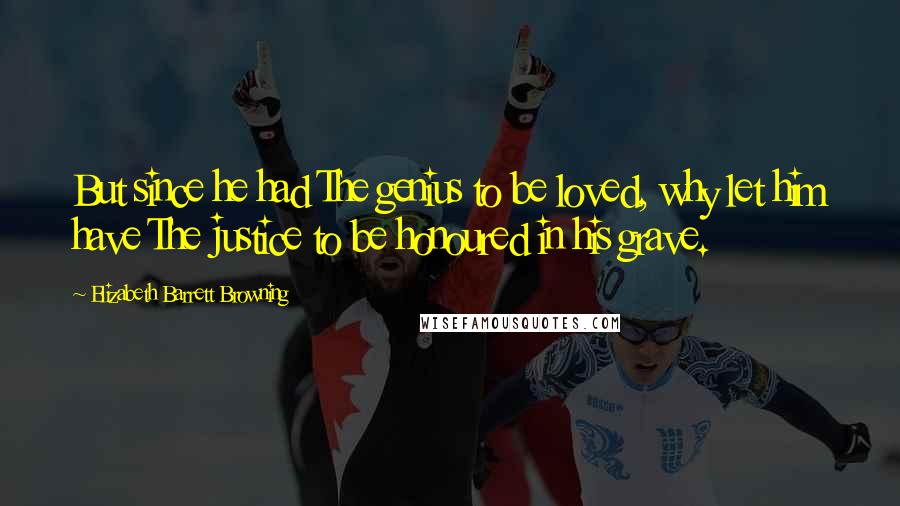 Elizabeth Barrett Browning Quotes: But since he had The genius to be loved, why let him have The justice to be honoured in his grave.